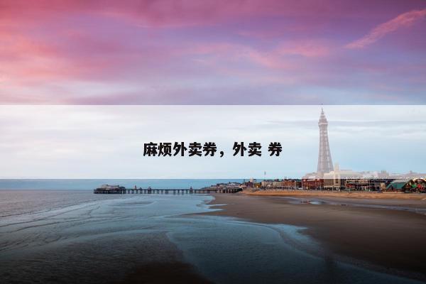 麻烦外卖券，外卖 券