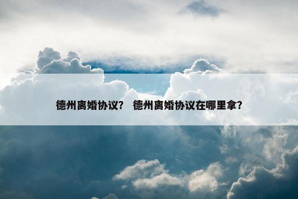 德州离婚协议？ 德州离婚协议在哪里拿？