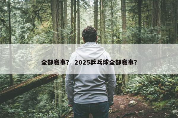 全部赛事？ 2025乒乓球全部赛事？