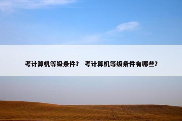 考计算机等级条件？ 考计算机等级条件有哪些？