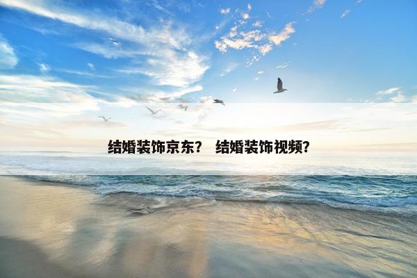 结婚装饰京东？ 结婚装饰视频？