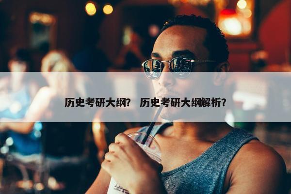历史考研大纲？ 历史考研大纲解析？