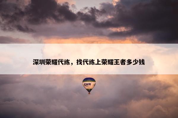 深圳荣耀代练，找代练上荣耀王者多少钱