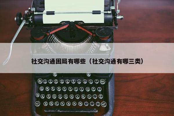 社交沟通困局有哪些（社交沟通有哪三类）