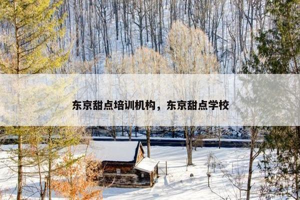 东京甜点培训机构，东京甜点学校
