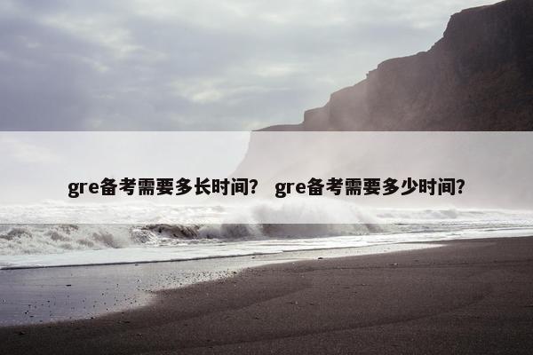gre备考需要多长时间？ gre备考需要多少时间？