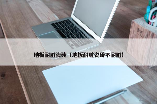 地板耐脏瓷砖（地板耐脏瓷砖不耐脏）