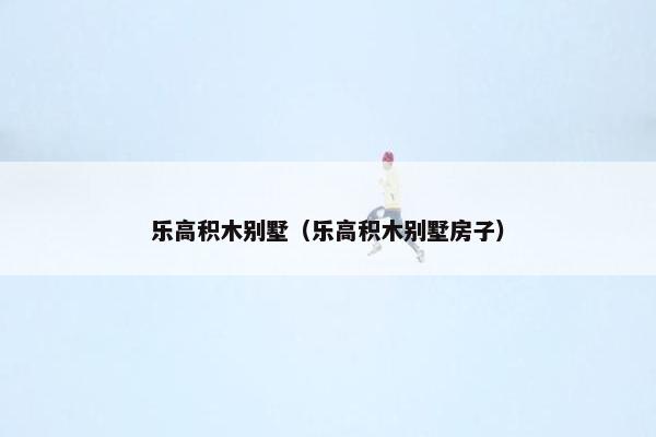 乐高积木别墅（乐高积木别墅房子）