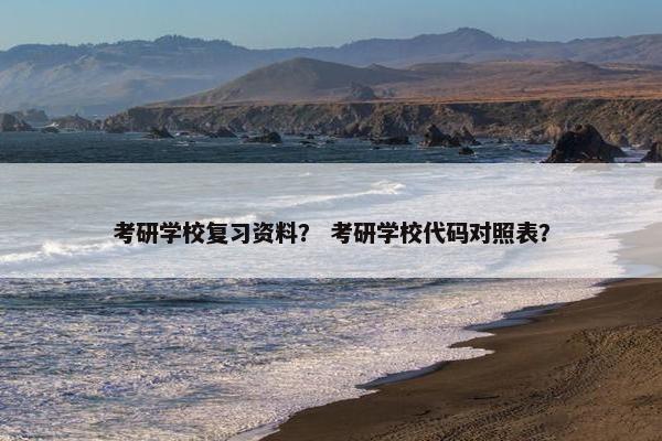 考研学校复习资料？ 考研学校代码对照表？