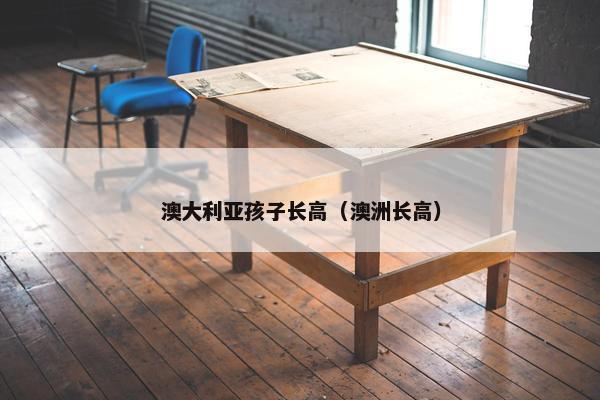 澳大利亚孩子长高（澳洲长高）