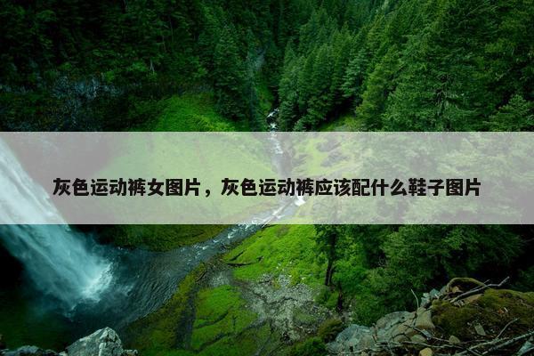 灰色运动裤女图片，灰色运动裤应该配什么鞋子图片