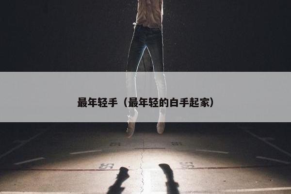 最年轻手（最年轻的白手起家）