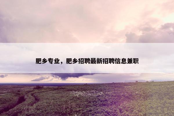 肥乡专业，肥乡招聘最新招聘信息兼职