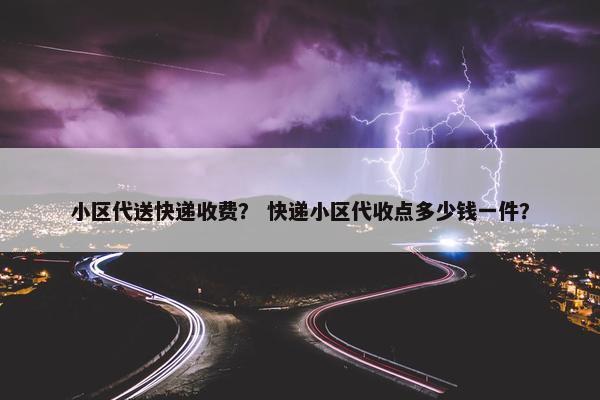 小区代送快递收费？ 快递小区代收点多少钱一件？