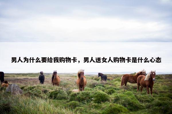 男人为什么要给我购物卡，男人送女人购物卡是什么心态