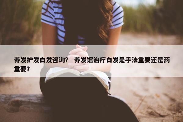 养发护发白发咨询？ 养发馆治疗白发是手法重要还是药重要？