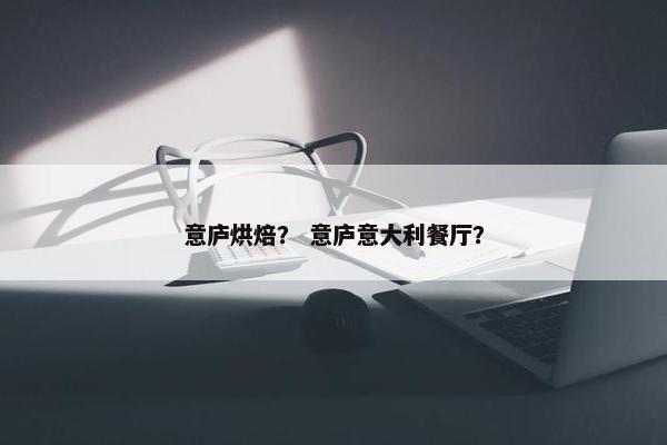 意庐烘焙？ 意庐意大利餐厅？