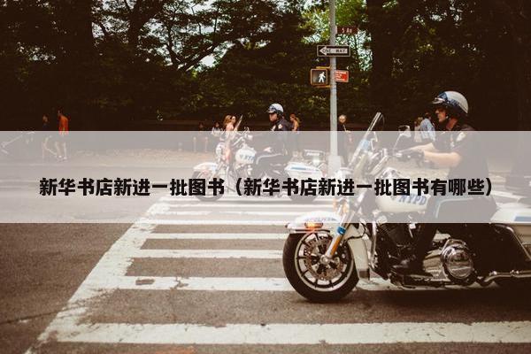 新华书店新进一批图书（新华书店新进一批图书有哪些）