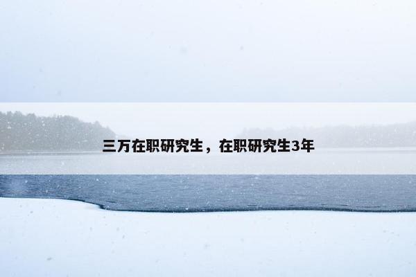 三万在职研究生，在职研究生3年