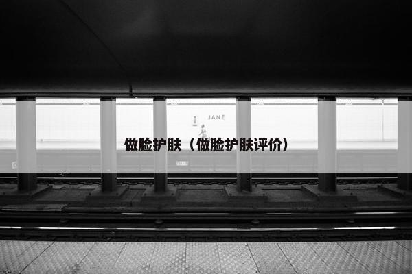 做脸护肤（做脸护肤评价）