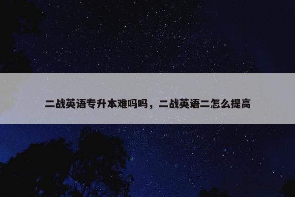 二战英语专升本难吗吗，二战英语二怎么提高