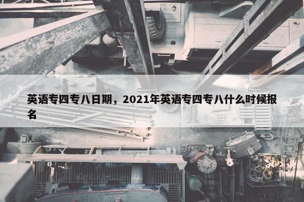 英语专四专八日期，2021年英语专四专八什么时候报名