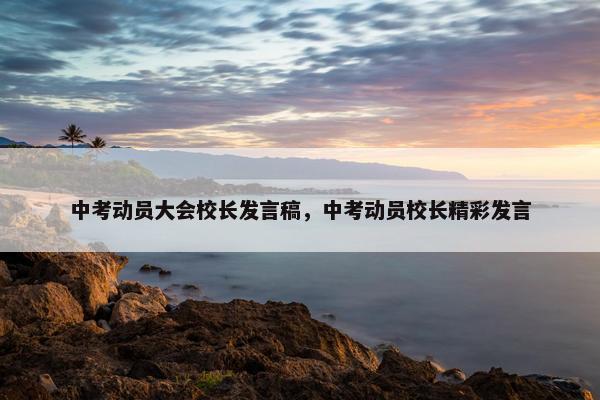 中考动员大会校长发言稿，中考动员校长精彩发言