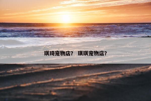 琪琦宠物店？ 琪琪宠物店？