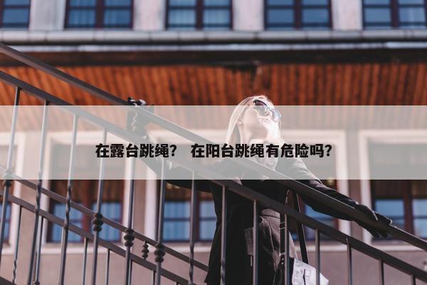 在露台跳绳？ 在阳台跳绳有危险吗？