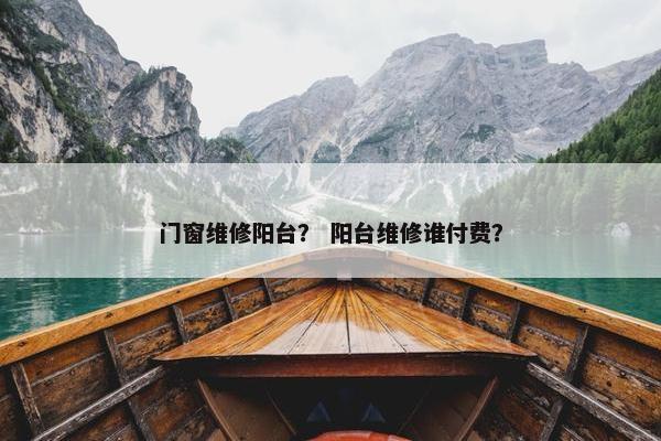 门窗维修阳台？ 阳台维修谁付费？
