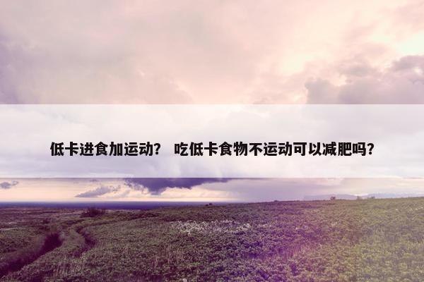 低卡进食加运动？ 吃低卡食物不运动可以减肥吗？
