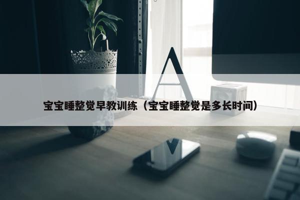 宝宝睡整觉早教训练（宝宝睡整觉是多长时间）