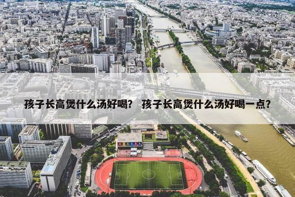 孩子长高煲什么汤好喝？ 孩子长高煲什么汤好喝一点？