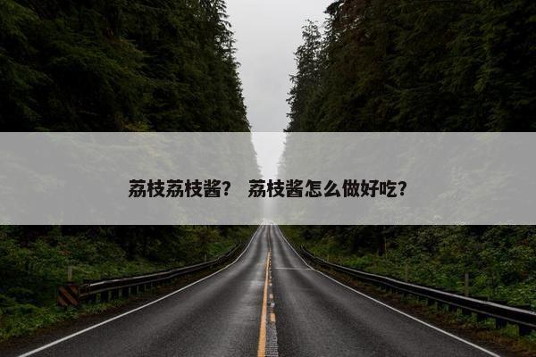 荔枝荔枝酱？ 荔枝酱怎么做好吃？