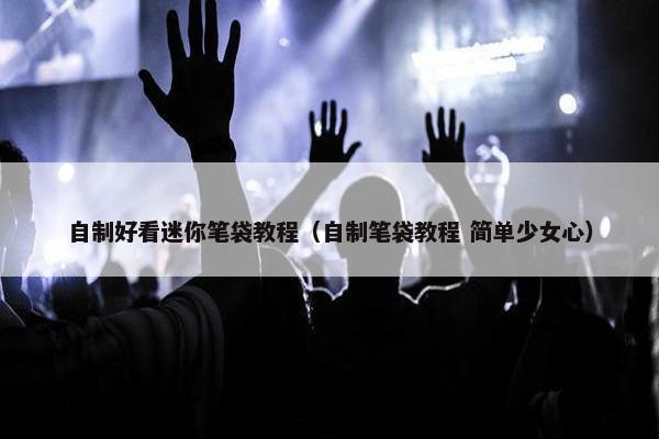 自制好看迷你笔袋教程（自制笔袋教程 简单少女心）