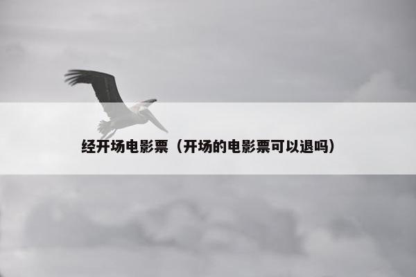 经开场电影票（开场的电影票可以退吗）