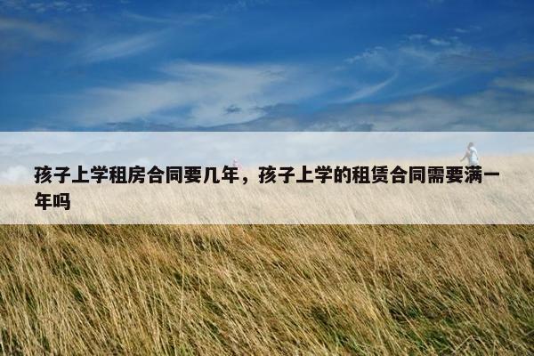 孩子上学租房合同要几年，孩子上学的租赁合同需要满一年吗