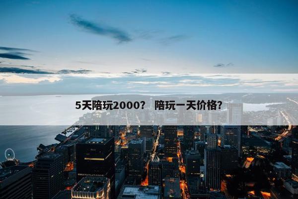 5天陪玩2000？ 陪玩一天价格？