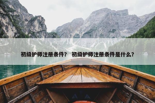 初级护师注册条件？ 初级护师注册条件是什么？