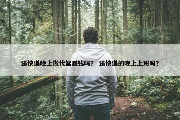 送快递晚上做代驾赚钱吗？ 送快递的晚上上班吗？