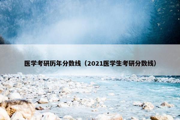 医学考研历年分数线（2021医学生考研分数线）