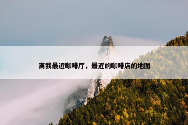 离我最近咖啡厅，最近的咖啡店的地图