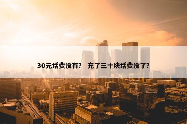 30元话费没有？ 充了三十块话费没了？