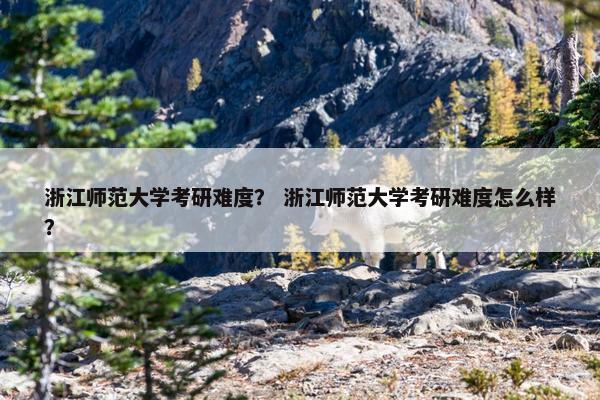 浙江师范大学考研难度？ 浙江师范大学考研难度怎么样？