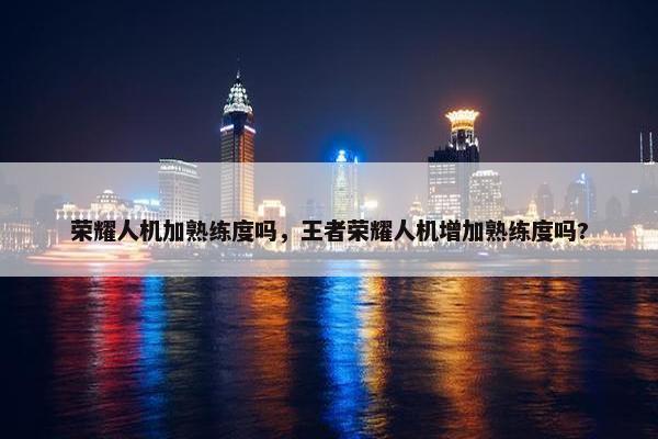 荣耀人机加熟练度吗，王者荣耀人机增加熟练度吗?