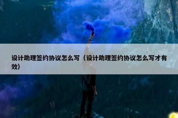 设计助理签约协议怎么写（设计助理签约协议怎么写才有效）