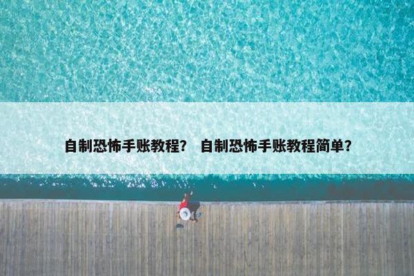 自制恐怖手账教程？ 自制恐怖手账教程简单？