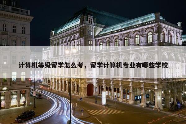 计算机等级留学怎么考，留学计算机专业有哪些学校