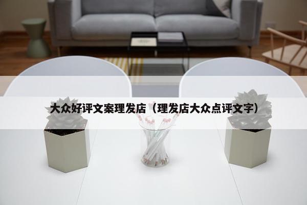 大众好评文案理发店（理发店大众点评文字）