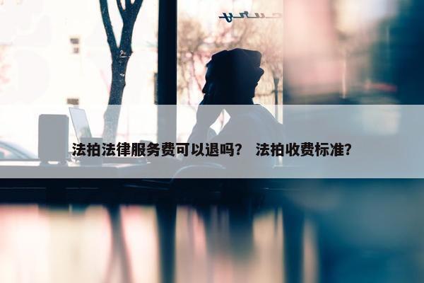 法拍法律服务费可以退吗？ 法拍收费标准？